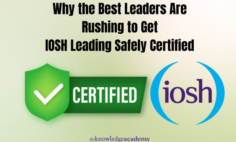 Why the Best Leaders Are Rushing to Get IOSH Leading Safely Certified